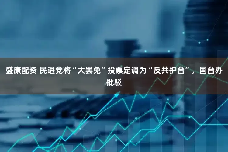盛康配资 民进党将“大罢免”投票定调为“反共护台”，国台办批驳