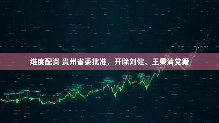 维度配资 贵州省委批准，开除刘健、王秉清党籍