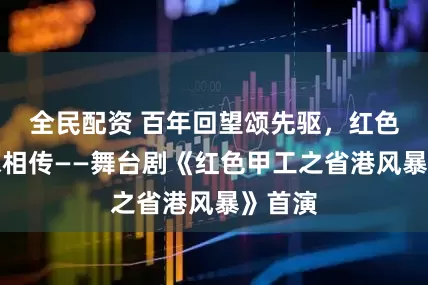 全民配资 百年回望颂先驱，红色基因永相传——舞台剧《红色甲工之省港风暴》首演