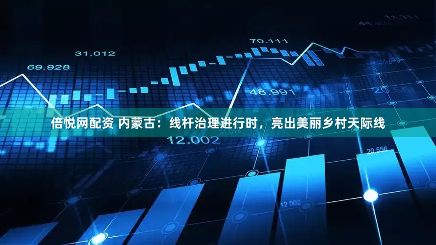 倍悦网配资 内蒙古：线杆治理进行时，亮出美丽乡村天际线