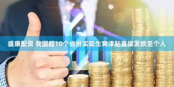 盛康配资 我国超10个省份实现生育津贴直接发放至个人