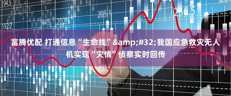富腾优配 打通信息“生命线” 我国应急救灾无人机实现“灾情”侦察实时回传
