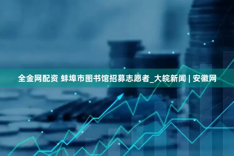 全金网配资 蚌埠市图书馆招募志愿者_大皖新闻 | 安徽网