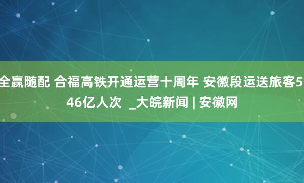 全赢随配 合福高铁开通运营十周年 安徽段运送旅客5.46亿人次  _大皖新闻 | 安徽网