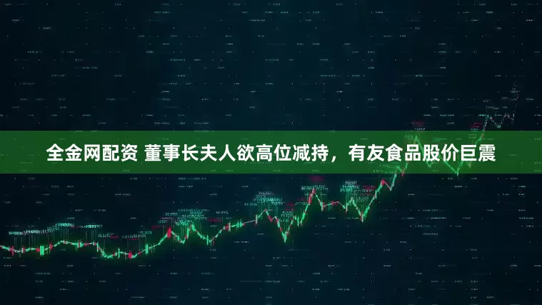 全金网配资 董事长夫人欲高位减持，有友食品股价巨震