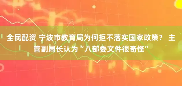 全民配资 宁波市教育局为何拒不落实国家政策？ 主管副局长认为“八部委文件很奇怪”