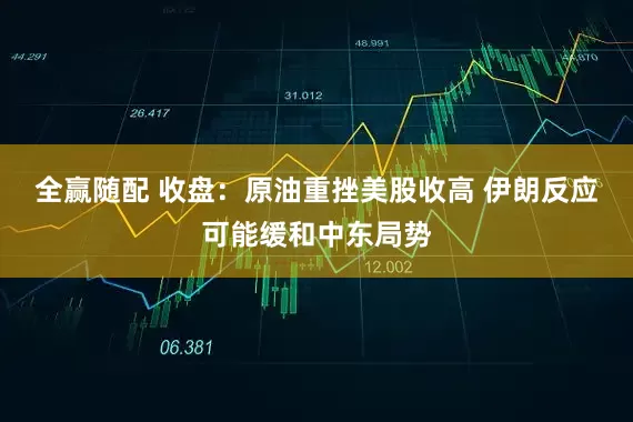 全赢随配 收盘：原油重挫美股收高 伊朗反应可能缓和中东局势