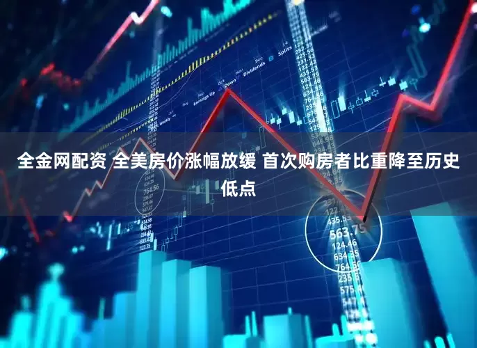全金网配资 全美房价涨幅放缓 首次购房者比重降至历史低点