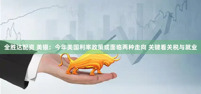 全胜达配资 美银：今年美国利率政策或面临两种走向 关键看关税与就业