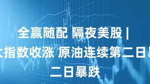 全赢随配 隔夜美股 | 三大指数收涨 原油连续第二日暴跌
