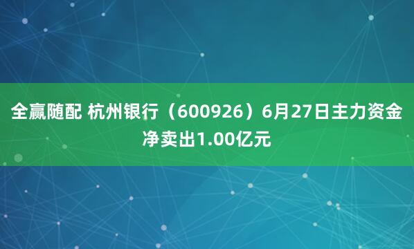 全赢随配 杭州银行（600926）6月27日主力资金净卖出1.00亿元