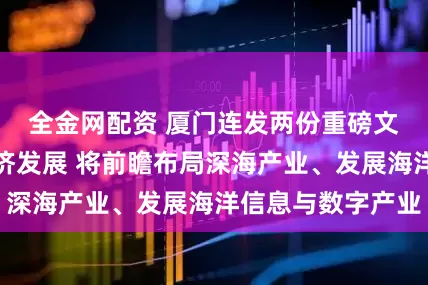 全金网配资 厦门连发两份重磅文件加快海洋经济发展 将前瞻布局深海产业、发展海洋信息与数字产业