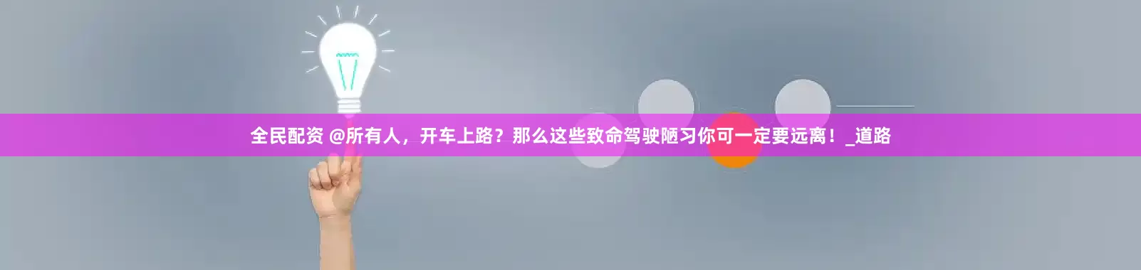 全民配资 @所有人，开车上路？那么这些致命驾驶陋习你可一定要远离！_道路