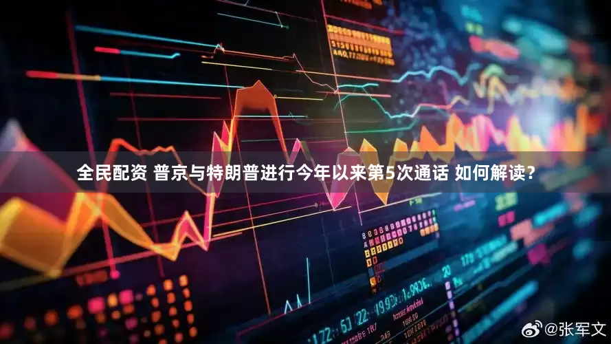 全民配资 普京与特朗普进行今年以来第5次通话 如何解读？