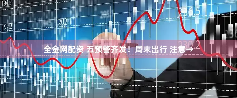 全金网配资 五预警齐发！周末出行 注意→