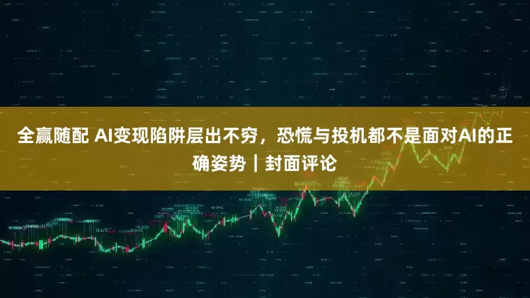 全赢随配 AI变现陷阱层出不穷，恐慌与投机都不是面对AI的正确姿势｜封面评论