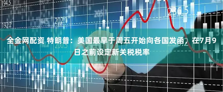 全金网配资 特朗普：美国最早于周五开始向各国发函，在7月9日之前设定新关税税率