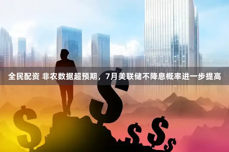 全民配资 非农数据超预期，7月美联储不降息概率进一步提高