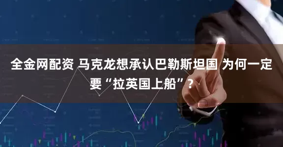 全金网配资 马克龙想承认巴勒斯坦国 为何一定要“拉英国上船”？