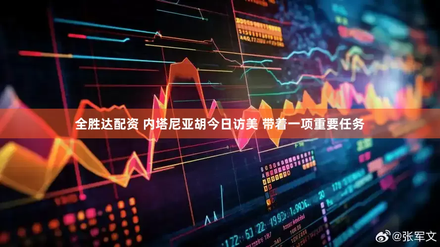 全胜达配资 内塔尼亚胡今日访美 带着一项重要任务