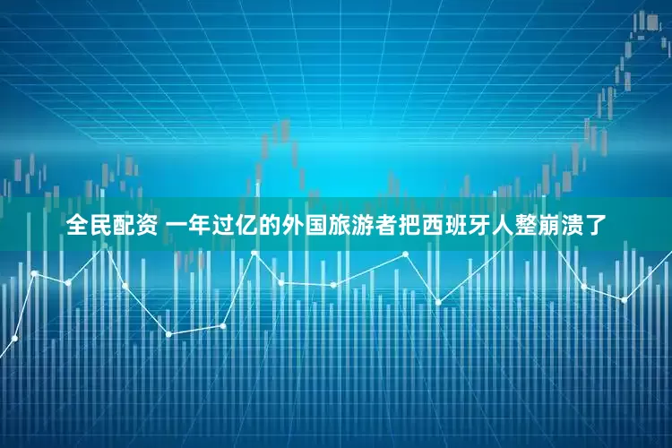 全民配资 一年过亿的外国旅游者把西班牙人整崩溃了