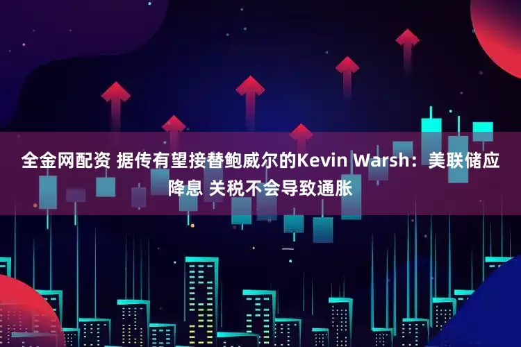 全金网配资 据传有望接替鲍威尔的Kevin Warsh：美联储应降息 关税不会导致通胀