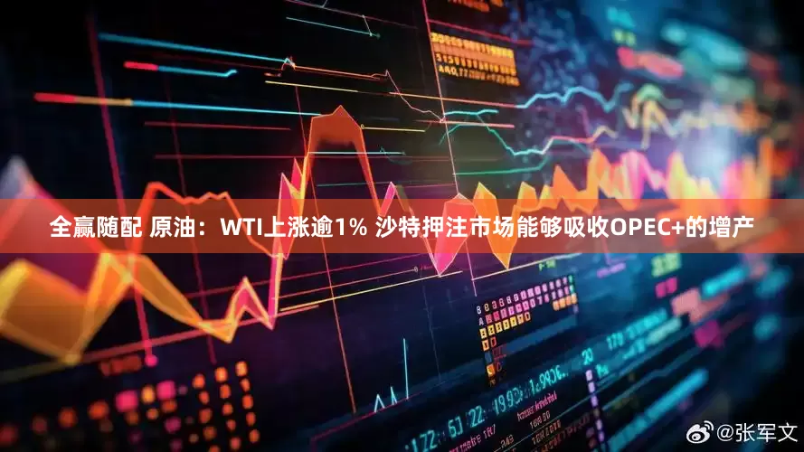 全赢随配 原油：WTI上涨逾1% 沙特押注市场能够吸收OPEC+的增产