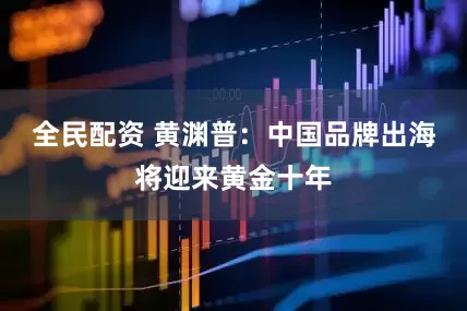 全民配资 黄渊普：中国品牌出海将迎来黄金十年