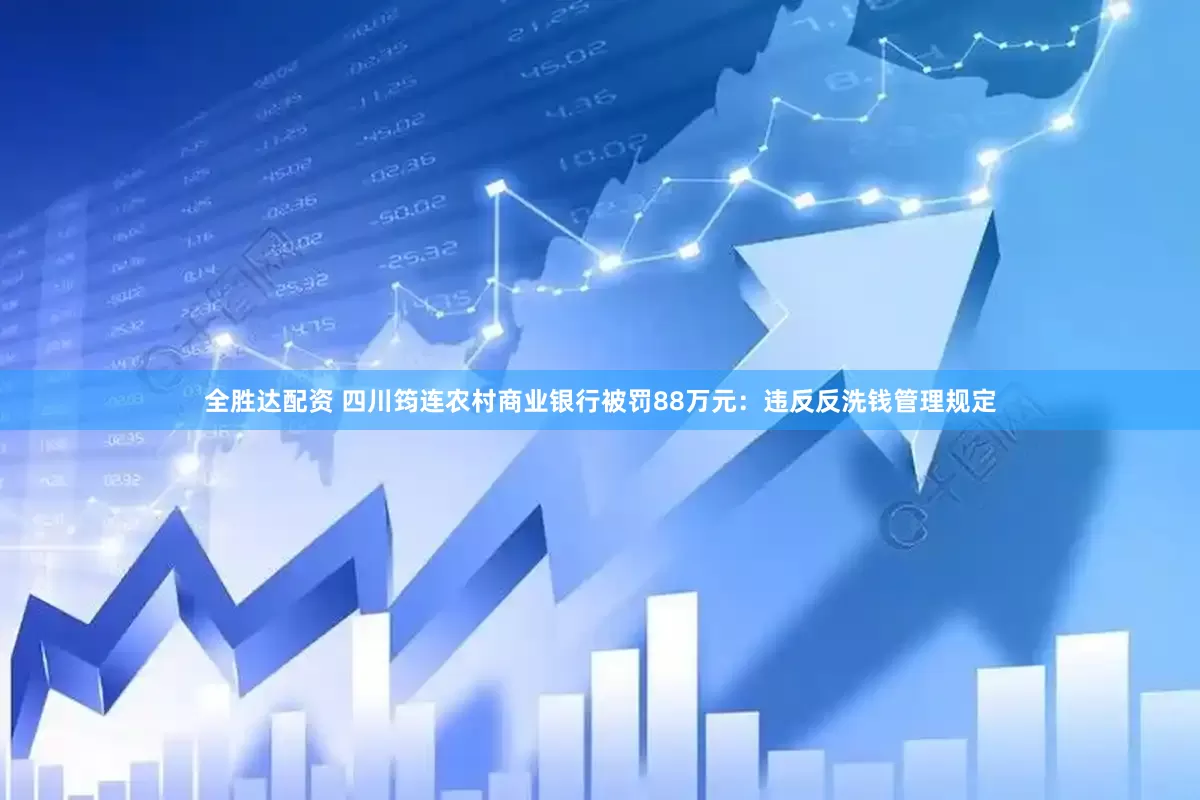 全胜达配资 四川筠连农村商业银行被罚88万元：违反反洗钱管理规定