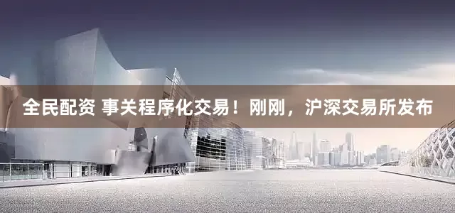 全民配资 事关程序化交易！刚刚，沪深交易所发布