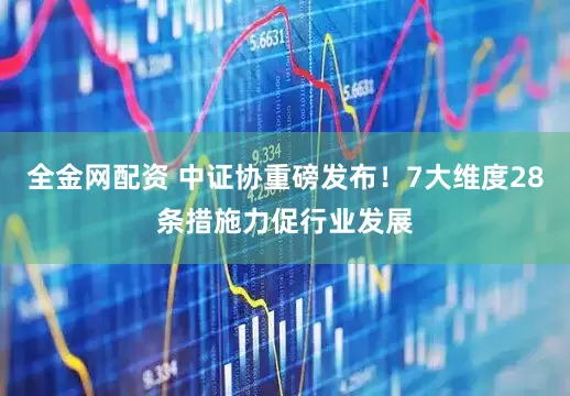 全金网配资 中证协重磅发布！7大维度28条措施力促行业发展