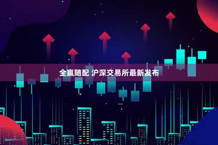 全赢随配 沪深交易所最新发布