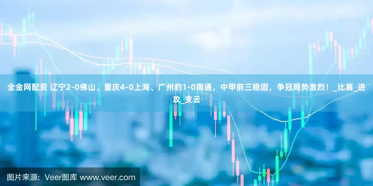全金网配资 辽宁2-0佛山、重庆4-0上海、广州豹1-0南通，中甲前三稳固，争冠局势激烈！_比赛_进攻_支云