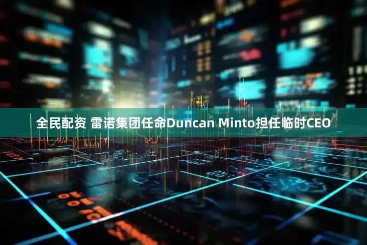 全民配资 雷诺集团任命Duncan Minto担任临时CEO
