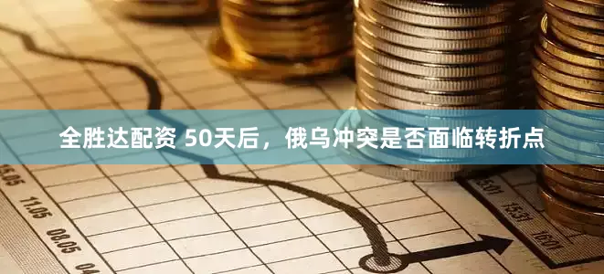 全胜达配资 50天后，俄乌冲突是否面临转折点