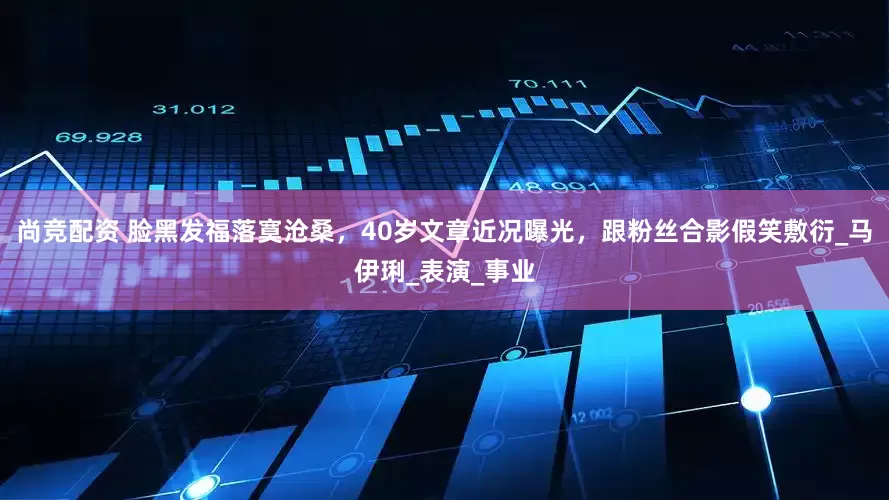 尚竞配资 脸黑发福落寞沧桑，40岁文章近况曝光，跟粉丝合影假笑敷衍_马伊琍_表演_事业
