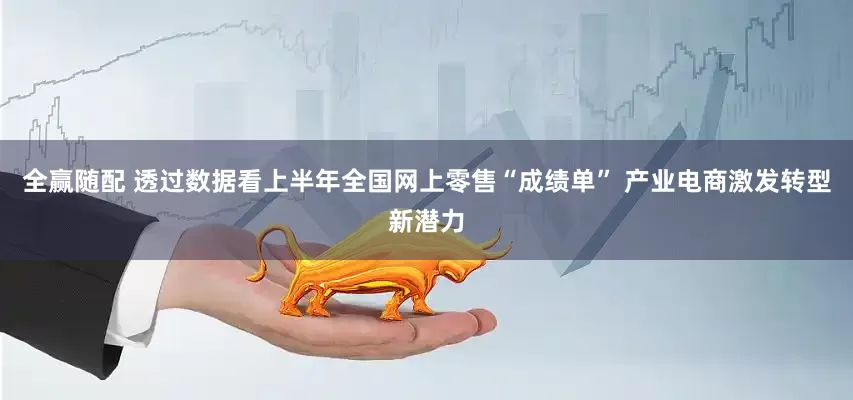 全赢随配 透过数据看上半年全国网上零售“成绩单” 产业电商激发转型新潜力