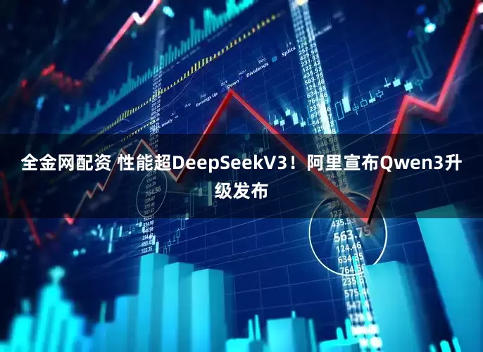 全金网配资 性能超DeepSeekV3！阿里宣布Qwen3升级发布