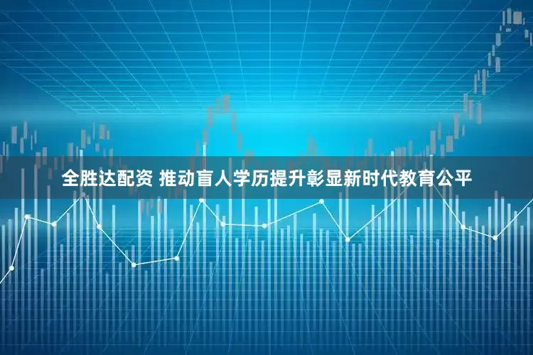 全胜达配资 推动盲人学历提升彰显新时代教育公平