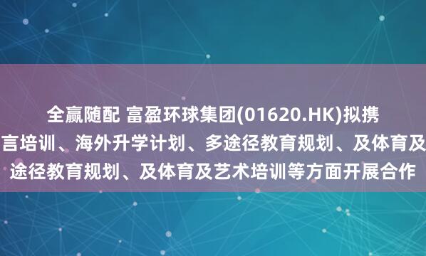 全赢随配 富盈环球集团(01620.HK)拟携手广东本质教育谘询于语言培训、海外升学计划、多途径教育规划、及体育及艺术培训等方面开展合作