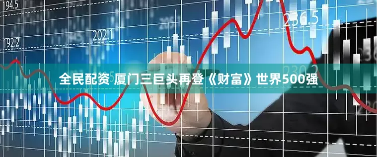 全民配资 厦门三巨头再登《财富》世界500强