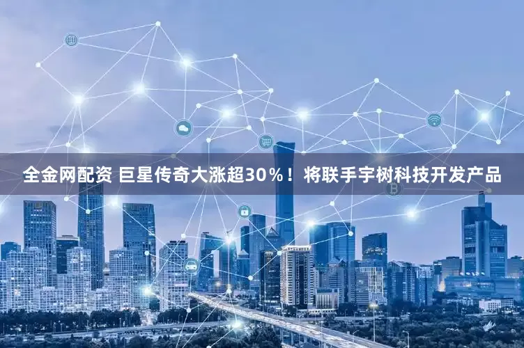全金网配资 巨星传奇大涨超30％！将联手宇树科技开发产品