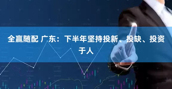 全赢随配 广东：下半年坚持投新、投缺、投资于人