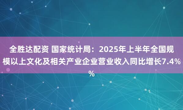 全胜达配资 国家统计局：2025年上半年全国规模以上文化及相关产业企业营业收入同比增长7.4%