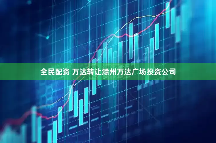 全民配资 万达转让滁州万达广场投资公司