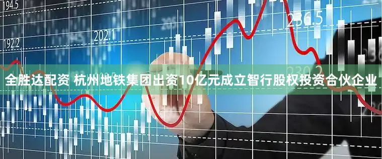 全胜达配资 杭州地铁集团出资10亿元成立智行股权投资合伙企业