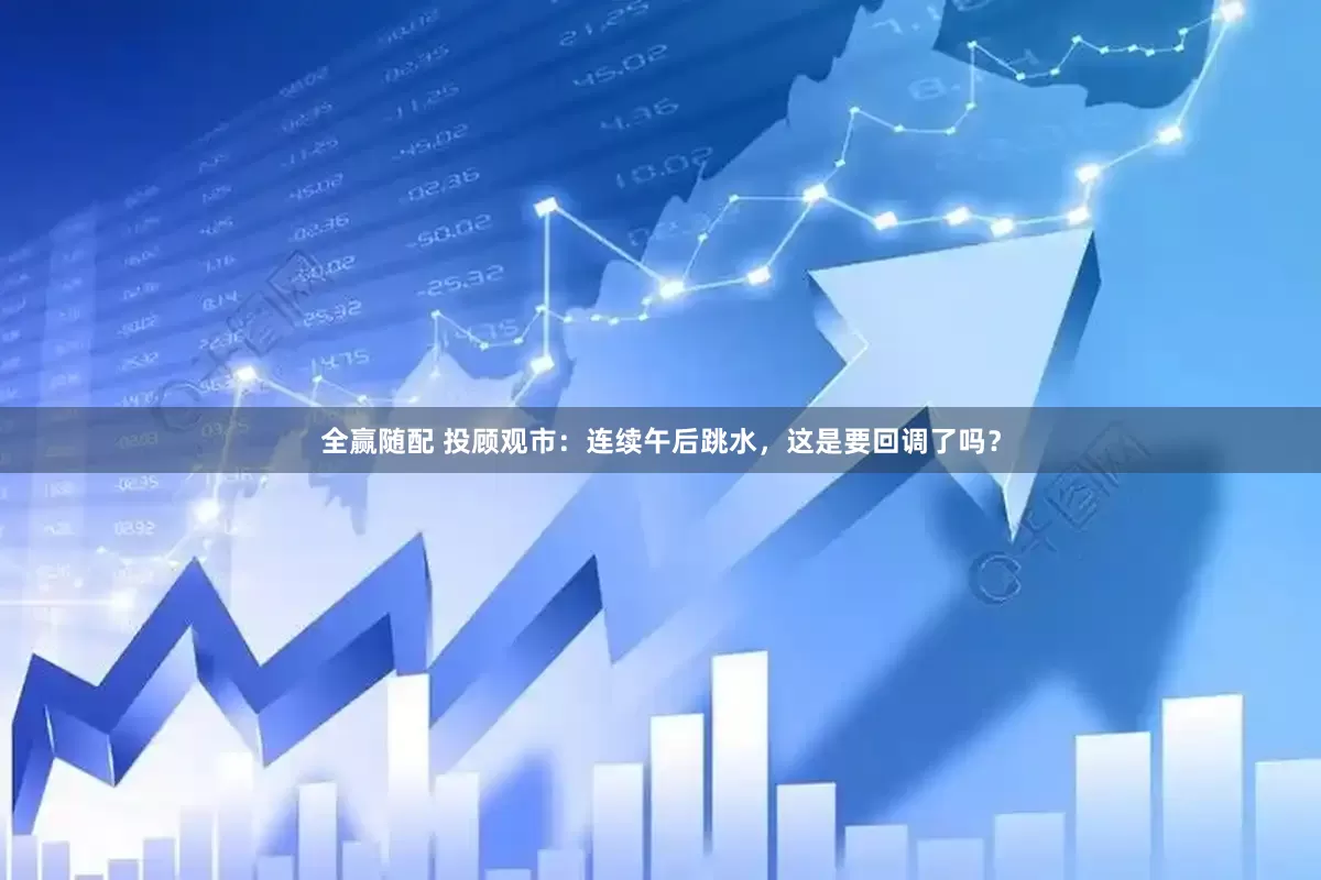 全赢随配 投顾观市：连续午后跳水，这是要回调了吗？