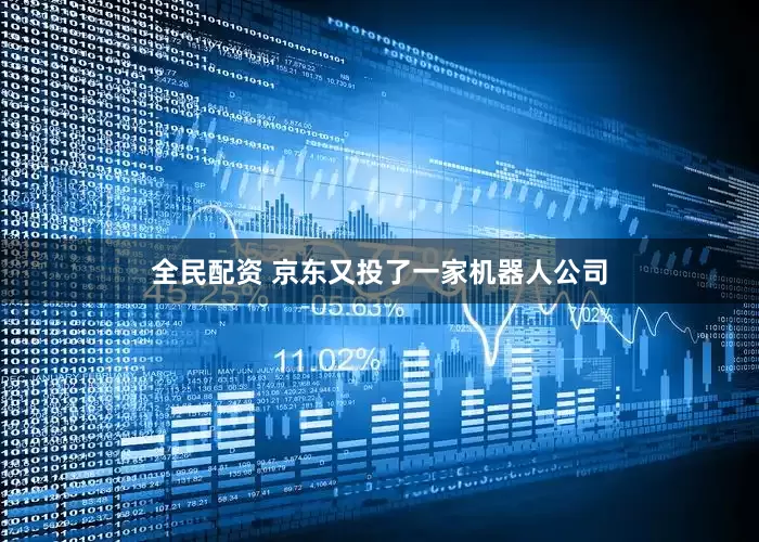 全民配资 京东又投了一家机器人公司
