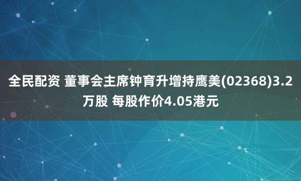 全民配资 董事会主席钟育升增持鹰美(02368)3.2万股 每股作价4.05港元