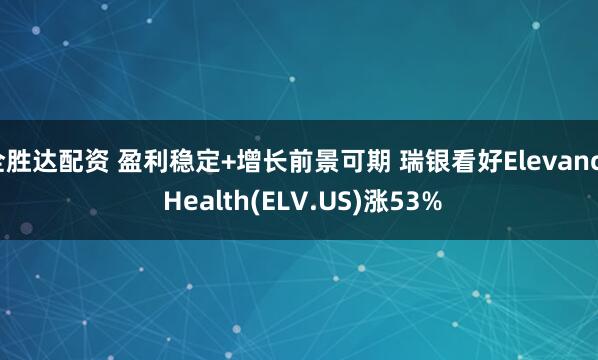 全胜达配资 盈利稳定+增长前景可期 瑞银看好Elevance Health(ELV.US)涨53%